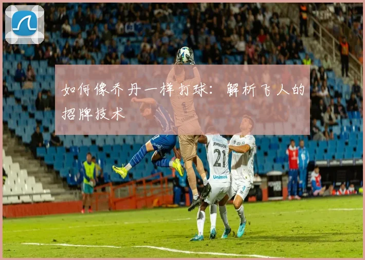 如何像乔丹一样打球:解析飞人的招牌技术