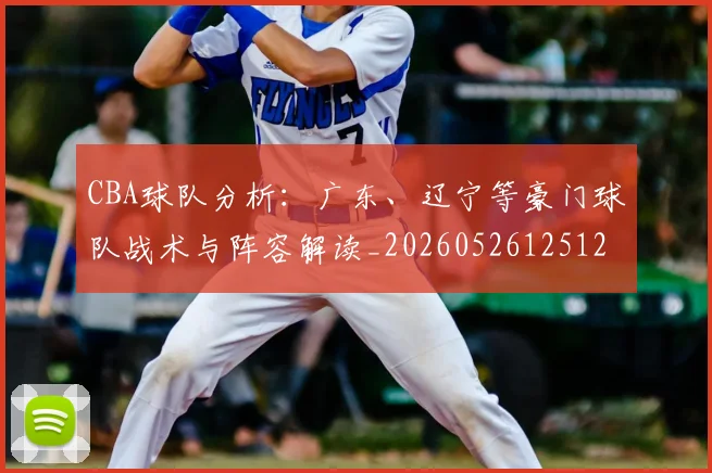 CBA球队分析:广东、辽宁等豪门球队战术与阵容解读_20260526125120