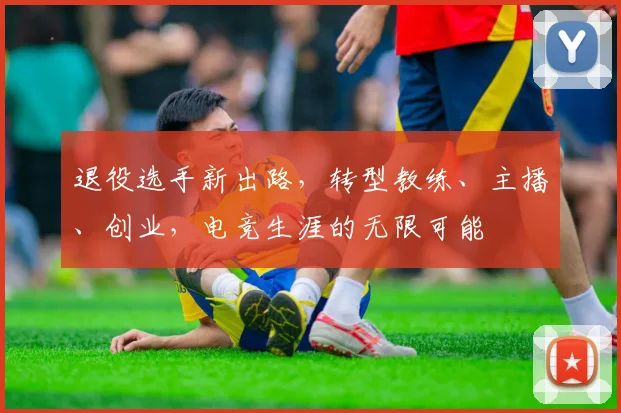 退役选手新出路，转型教练、主播、创业，电竞生涯的无限可能