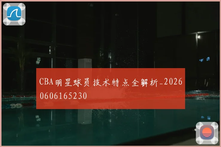 CBA明星球员技术特点全解析_20260606165230