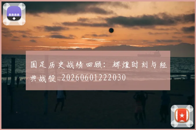 国足历史战绩回顾：辉煌时刻与经典战役_20260601222030