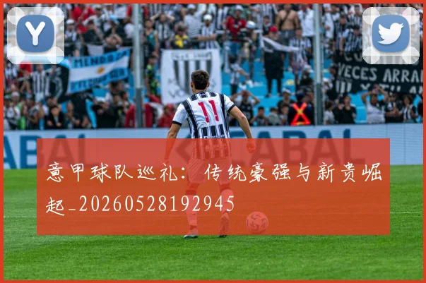 意甲球队巡礼：传统豪强与新贵崛起_20260528192945