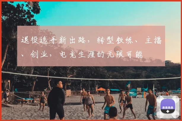 退役选手新出路，转型教练、主播、创业，电竞生涯的无限可能