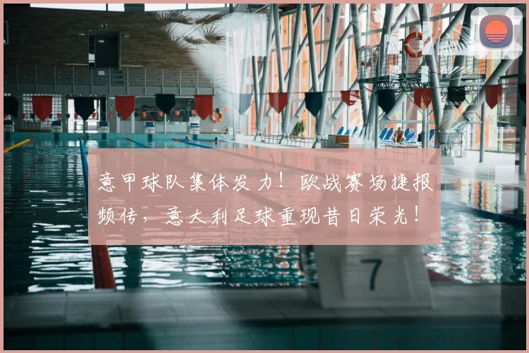 意甲球队集体发力！欧战赛场捷报频传，意大利足球重现昔日荣光！