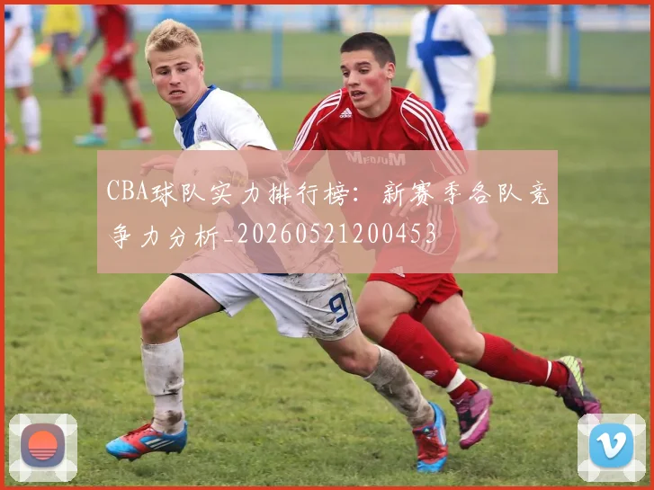 CBA球队实力排行榜：新赛季各队竞争力分析_20260521200453