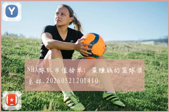 NBA球队市值榜单:最赚钱的篮球俱乐部_20260521201410