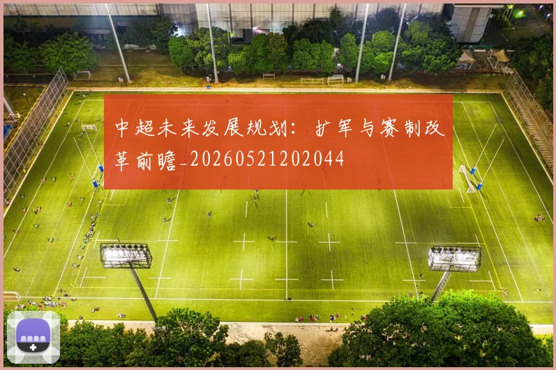 中超未来发展规划:扩军与赛制改革前瞻_20260521202044