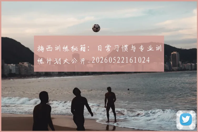 梅西训练秘籍：日常习惯与专业训练计划大公开_20260522161024