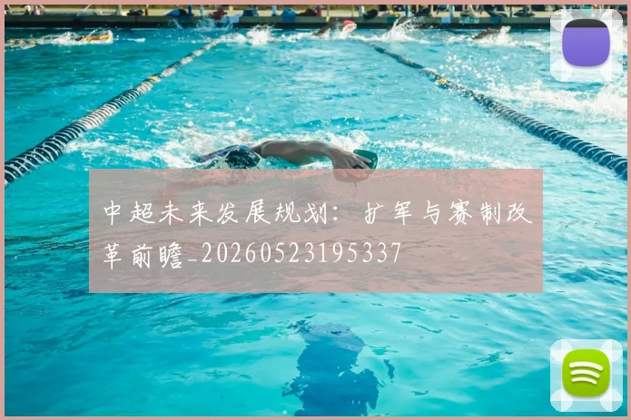 中超未来发展规划:扩军与赛制改革前瞻_20260523195337