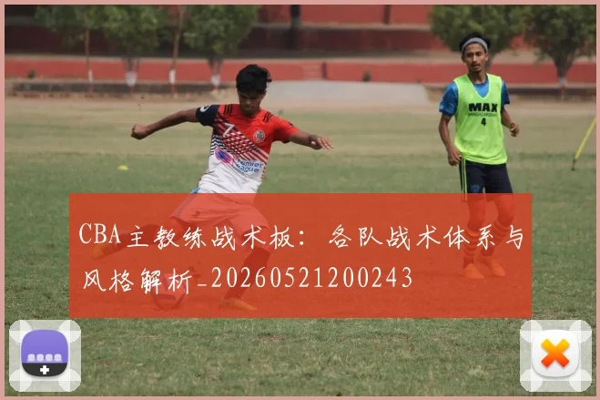 CBA主教练战术板：各队战术体系与风格解析_20260521200243
