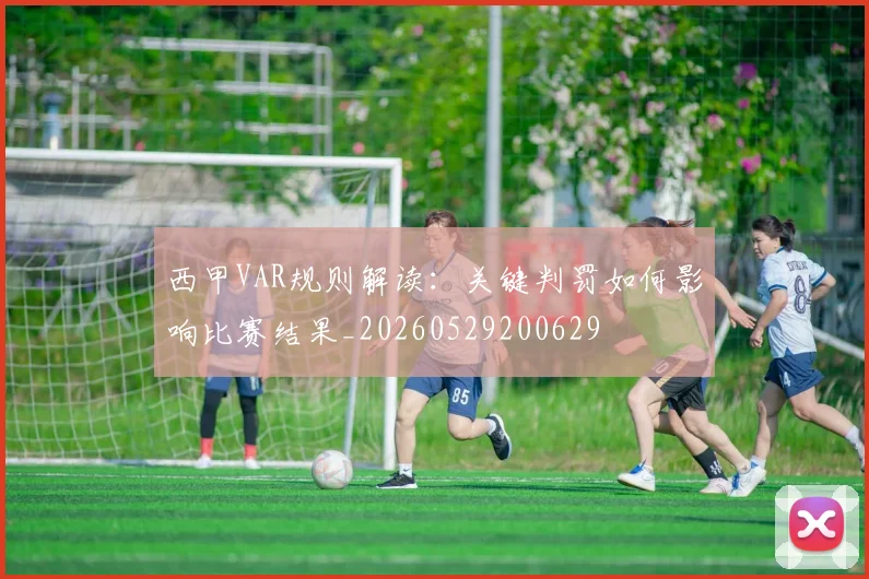 西甲VAR规则解读:关键判罚如何影响比赛结果_20260529200629