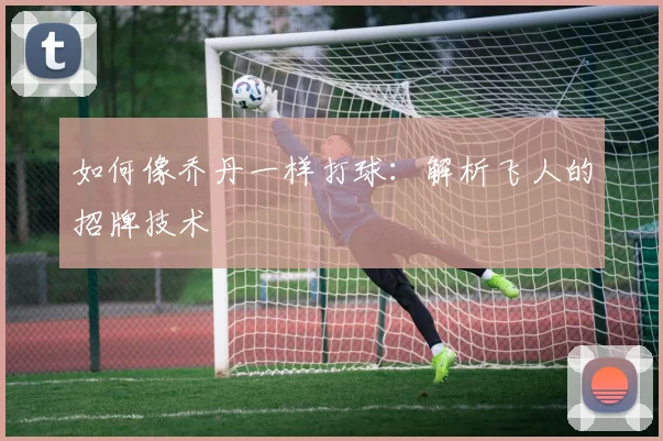 如何像乔丹一样打球:解析飞人的招牌技术