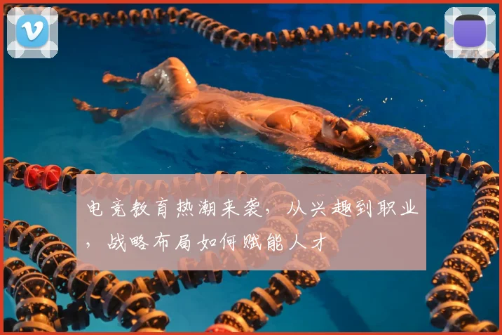 电竞教育热潮来袭,从兴趣到职业,战略布局如何赋能人才