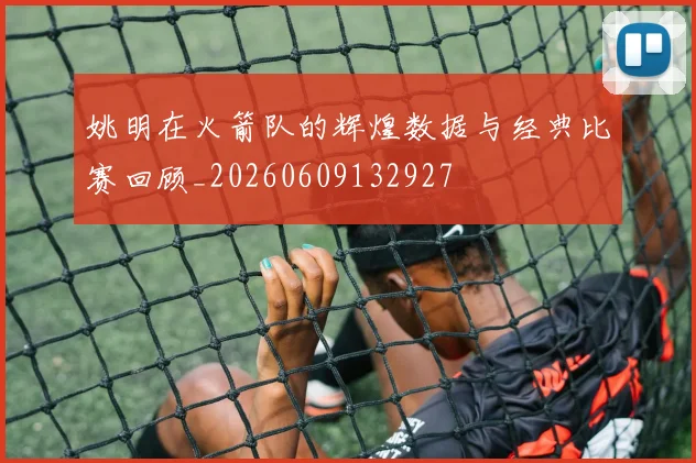 姚明在火箭队的辉煌数据与经典比赛回顾_20260609132927